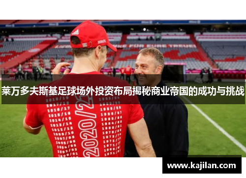 莱万多夫斯基足球场外投资布局揭秘商业帝国的成功与挑战