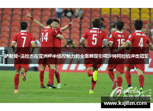 萨勒曼·法拉杰在亚洲杯中场控制力的全面展现引领沙特阿拉伯冲击冠军