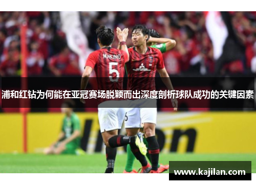 浦和红钻为何能在亚冠赛场脱颖而出深度剖析球队成功的关键因素